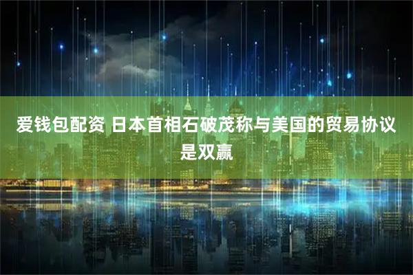 爱钱包配资 日本首相石破茂称与美国的贸易协议是双赢