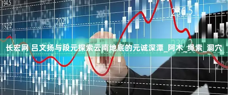 长宏网 吕文扬与段元探索云南地底的元诚深潭_阿木_绳索_洞穴