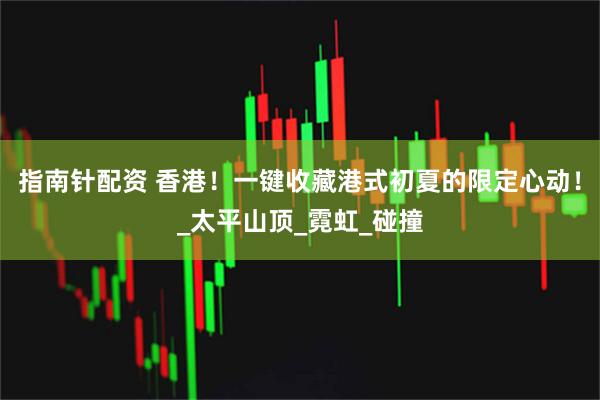指南针配资 香港！一键收藏港式初夏的限定心动！_太平山顶_霓虹_碰撞
