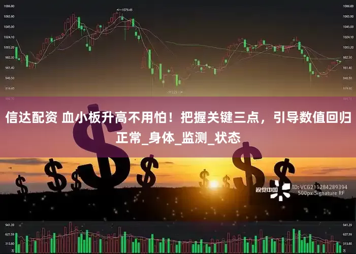 信达配资 血小板升高不用怕！把握关键三点，引导数值回归正常_身体_监测_状态