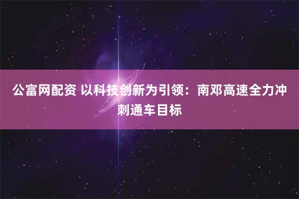 公富网配资 以科技创新为引领：南邓高速全力冲刺通车目标