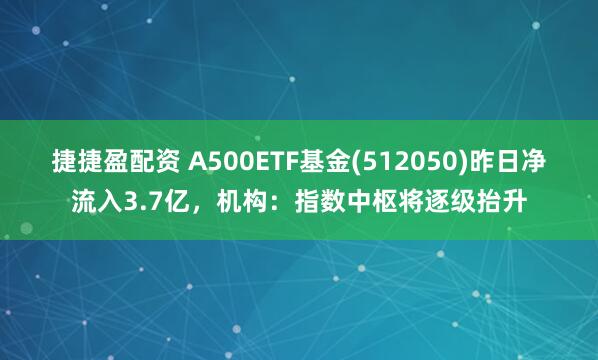 捷捷盈配资 A500ETF基金(512050)昨日净流入3.7亿，机构：指数中枢将逐级抬升