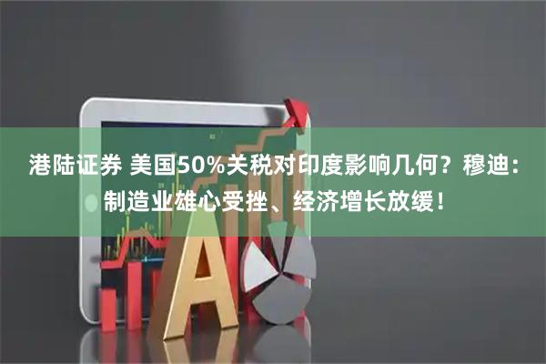 港陆证券 美国50%关税对印度影响几何？穆迪：制造业雄心受挫、经济增长放缓！