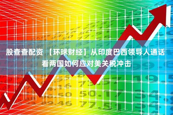 股查查配资 【环球财经】从印度巴西领导人通话 看两国如何应对美关税冲击