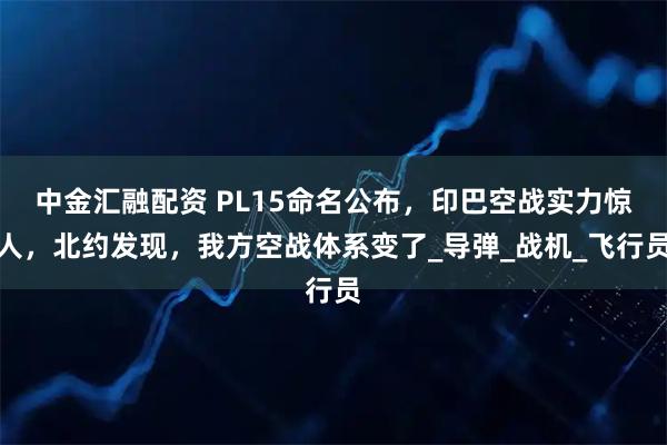 中金汇融配资 PL15命名公布，印巴空战实力惊人，北约发现，我方空战体系变了_导弹_战机_飞行员