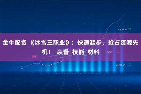 金牛配资 《冰雪三职业》：快速起步，抢占资源先机！_装备_技能_材料