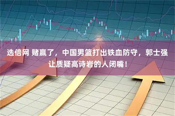 选倍网 赌赢了，中国男篮打出铁血防守，郭士强让质疑高诗岩的人闭嘴！