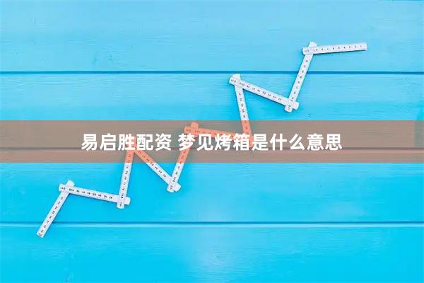 易启胜配资 梦见烤箱是什么意思