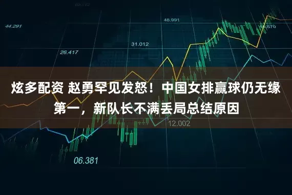炫多配资 赵勇罕见发怒！中国女排赢球仍无缘第一，新队长不满丢局总结原因