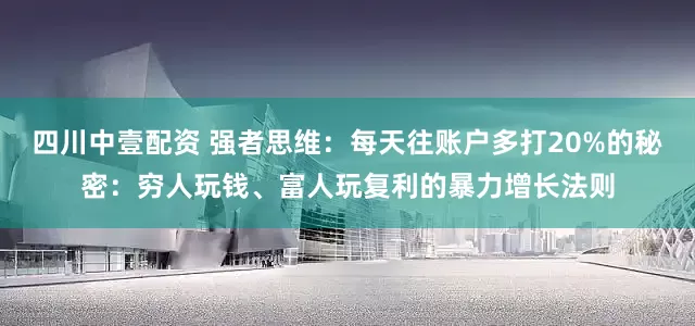 四川中壹配资 强者思维：每天往账户多打20%的秘密：穷人玩钱、富人玩复利的暴力增长法则