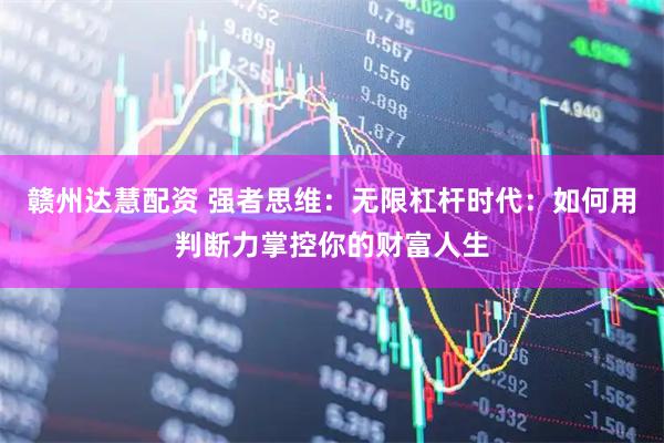 赣州达慧配资 强者思维：无限杠杆时代：如何用判断力掌控你的财富人生