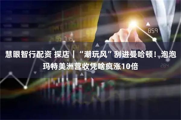 慧眼智行配资 探店｜“潮玩风”刮进曼哈顿！泡泡玛特美洲营收凭啥疯涨10倍