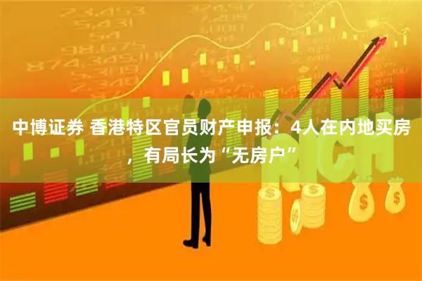 中博证券 香港特区官员财产申报：4人在内地买房，有局长为“无房户”