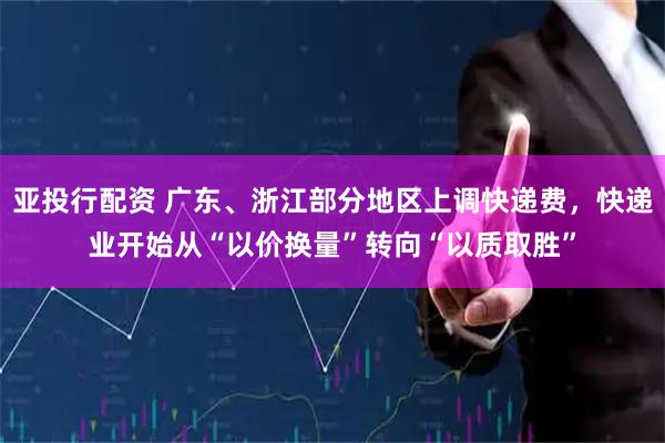 亚投行配资 广东、浙江部分地区上调快递费，快递业开始从“以价换量”转向“以质取胜”