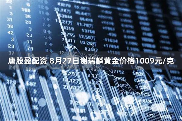 唐股盈配资 8月27日谢瑞麟黄金价格1009元/克