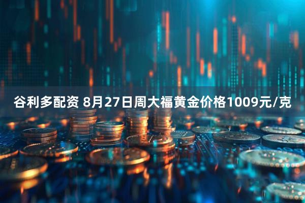 谷利多配资 8月27日周大福黄金价格1009元/克