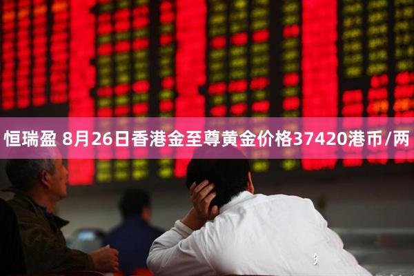 恒瑞盈 8月26日香港金至尊黄金价格37420港币/两