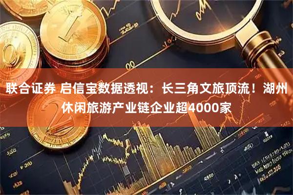 联合证券 启信宝数据透视：长三角文旅顶流！湖州休闲旅游产业链企业超4000家
