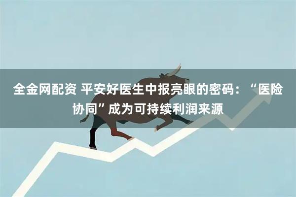 全金网配资 平安好医生中报亮眼的密码：“医险协同”成为可持续利润来源