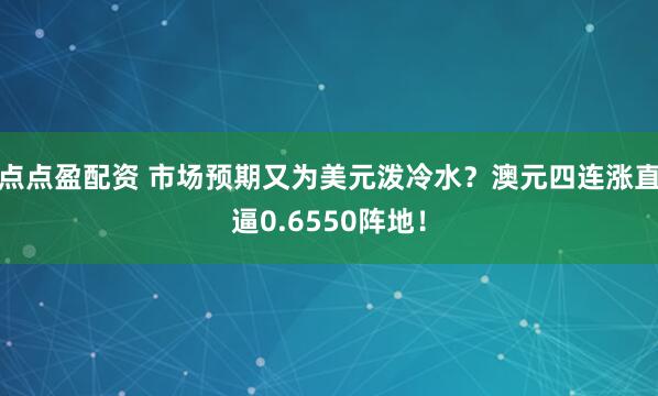点点盈配资 市场预期又为美元泼冷水？澳元四连涨直逼0.6550阵地！