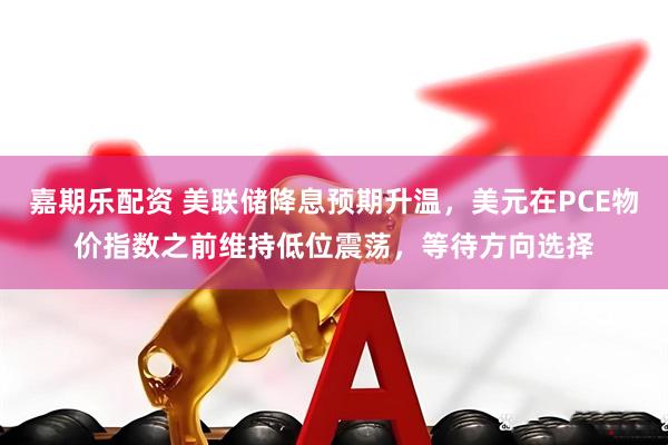 嘉期乐配资 美联储降息预期升温，美元在PCE物价指数之前维持低位震荡，等待方向选择