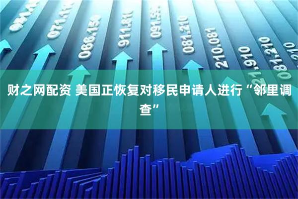 财之网配资 美国正恢复对移民申请人进行“邻里调查”