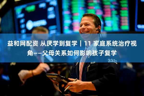 益和网配资 从厌学到复学｜11 家庭系统治疗视角——父母关系如何影响孩子复学