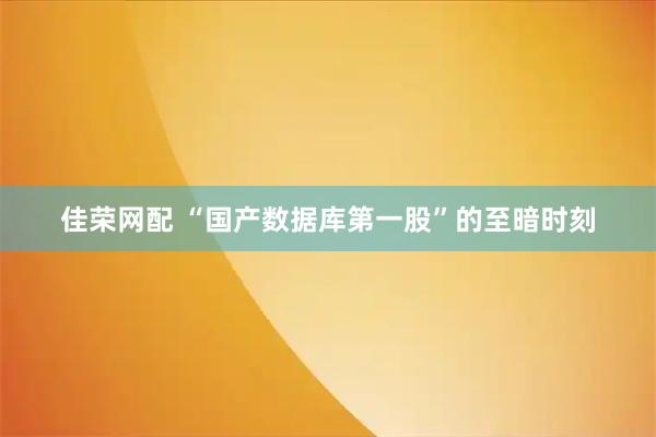 佳荣网配 “国产数据库第一股”的至暗时刻