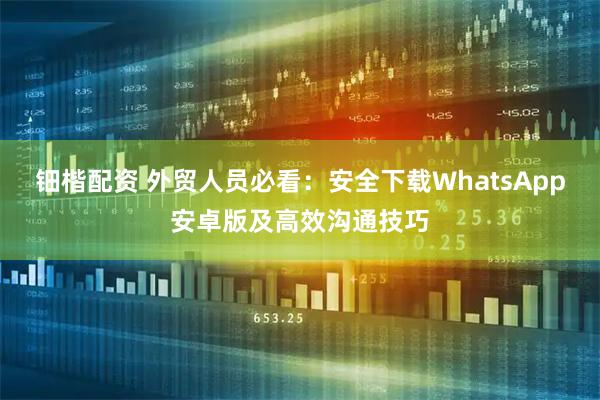 钿楷配资 外贸人员必看：安全下载WhatsApp安卓版及高效沟通技巧
