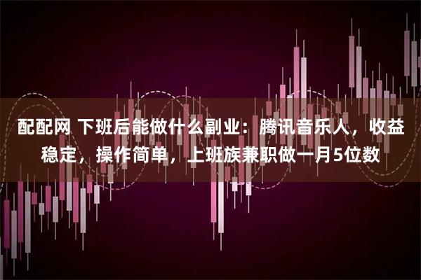 配配网 下班后能做什么副业：腾讯音乐人，收益稳定，操作简单，上班族兼职做一月5位数