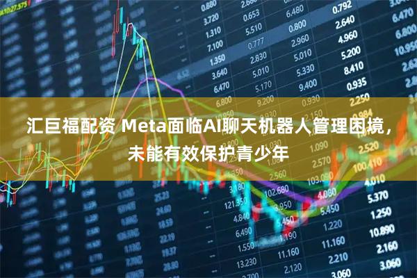 汇巨福配资 Meta面临AI聊天机器人管理困境，未能有效保护青少年
