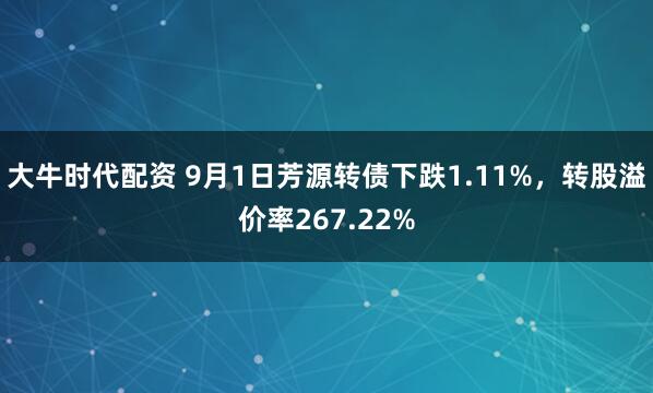 大牛时代配资 9月1日芳源转债下跌1.11%，转股溢价率267.22%