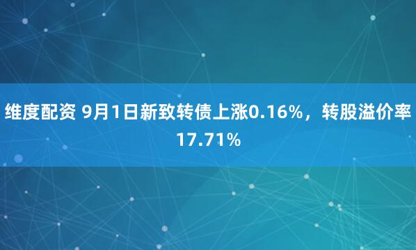 维度配资 9月1日新致转债上涨0.16%，转股溢价率17.71%