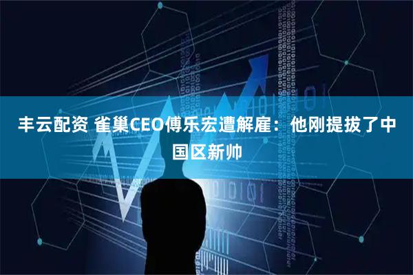 丰云配资 雀巢CEO傅乐宏遭解雇：他刚提拔了中国区新帅