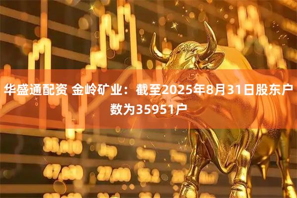 华盛通配资 金岭矿业：截至2025年8月31日股东户数为35951户