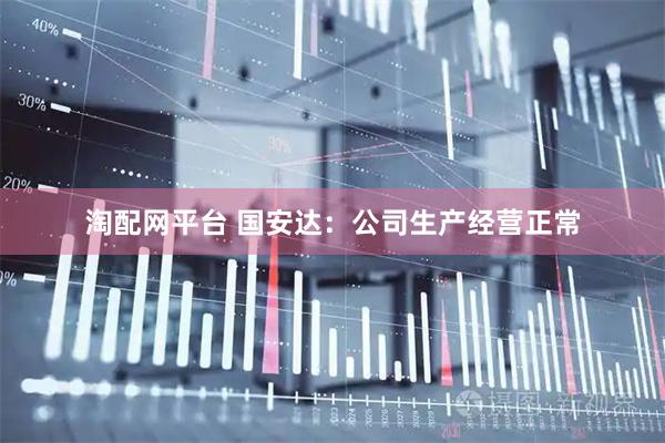 淘配网平台 国安达：公司生产经营正常