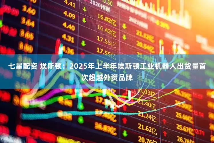 七星配资 埃斯顿：2025年上半年埃斯顿工业机器人出货量首次超越外资品牌