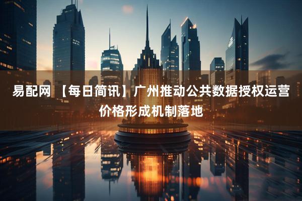 易配网 【每日简讯】广州推动公共数据授权运营价格形成机制落地