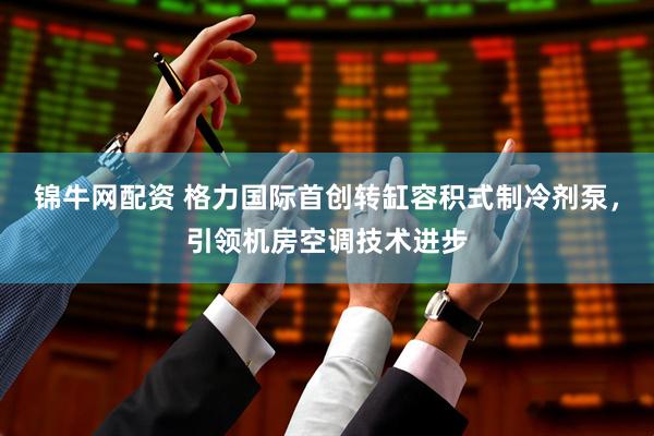 锦牛网配资 格力国际首创转缸容积式制冷剂泵，引领机房空调技术进步