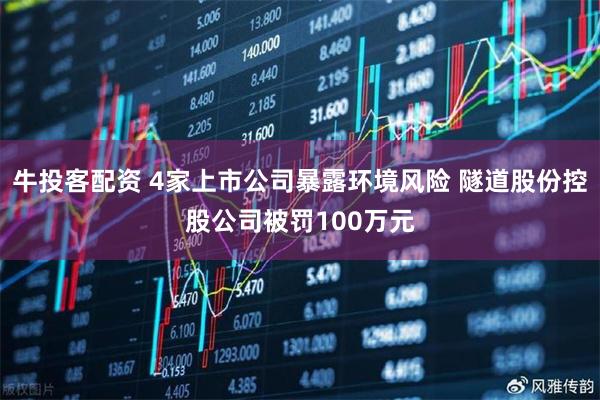 牛投客配资 4家上市公司暴露环境风险 隧道股份控股公司被罚100万元