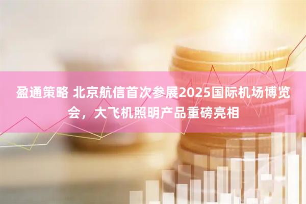 盈通策略 北京航信首次参展2025国际机场博览会，大飞机照明产品重磅亮相