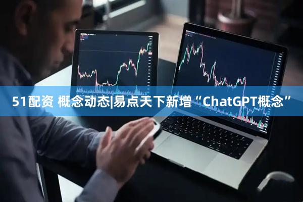 51配资 概念动态|易点天下新增“ChatGPT概念”