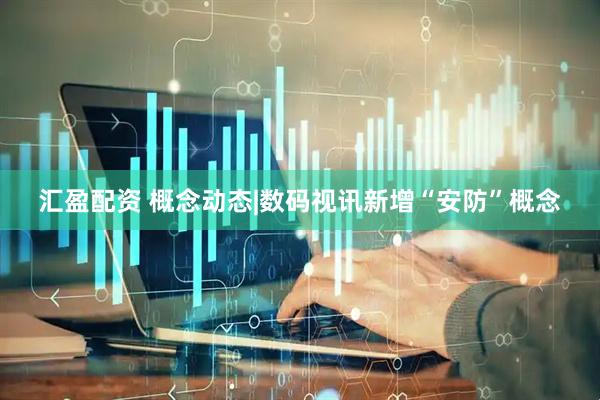 汇盈配资 概念动态|数码视讯新增“安防”概念