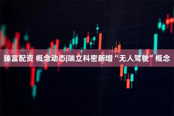 臻富配资 概念动态|瑞立科密新增“无人驾驶”概念
