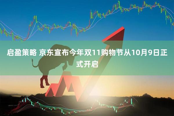 启盈策略 京东宣布今年双11购物节从10月9日正式开启