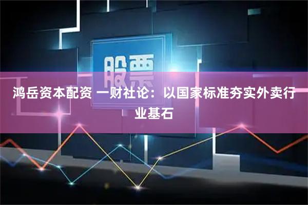 鸿岳资本配资 一财社论：以国家标准夯实外卖行业基石
