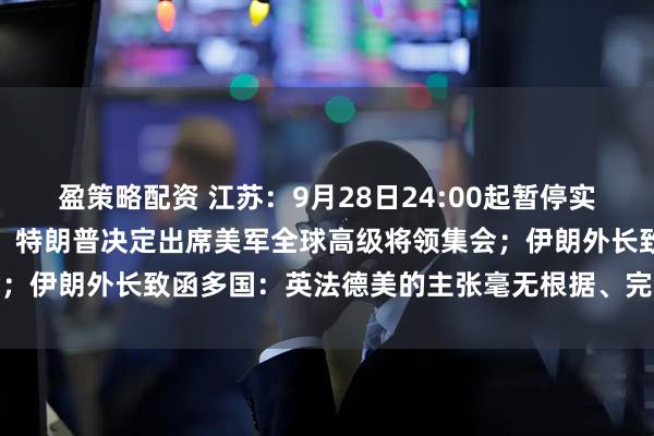 盈策略配资 江苏：9月28日24:00起暂停实施汽车置换更新补贴政策；特朗普决定出席美军全球高级将领集会；伊朗外长致函多国：英法德美的主张毫无根据、完全无效丨早报