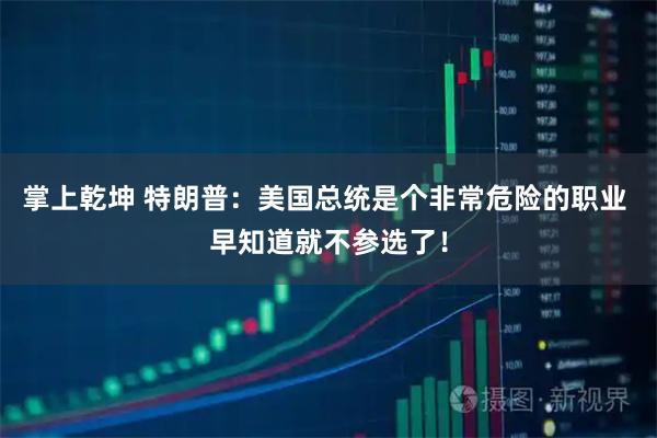 掌上乾坤 特朗普：美国总统是个非常危险的职业 早知道就不参选了！