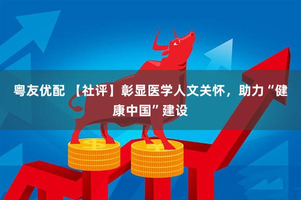 粤友优配 【社评】彰显医学人文关怀，助力“健康中国”建设
