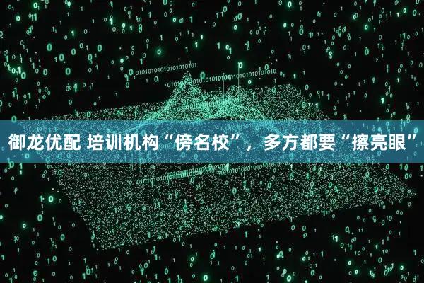 御龙优配 培训机构“傍名校”，多方都要“擦亮眼”